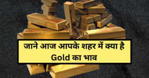 Today Gold Price: जाने अपने शहर के सोने के भाव के बारे में